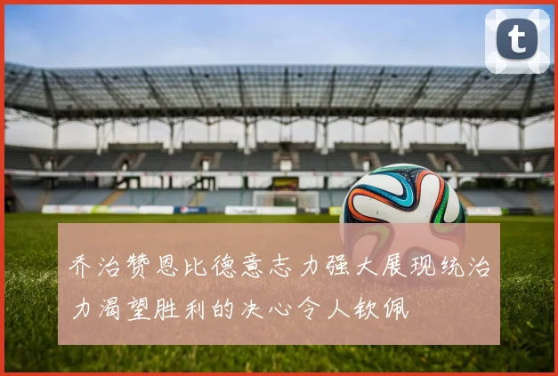 乔治赞恩比德意志力强大展现统治力渴望胜利的决心令人钦佩