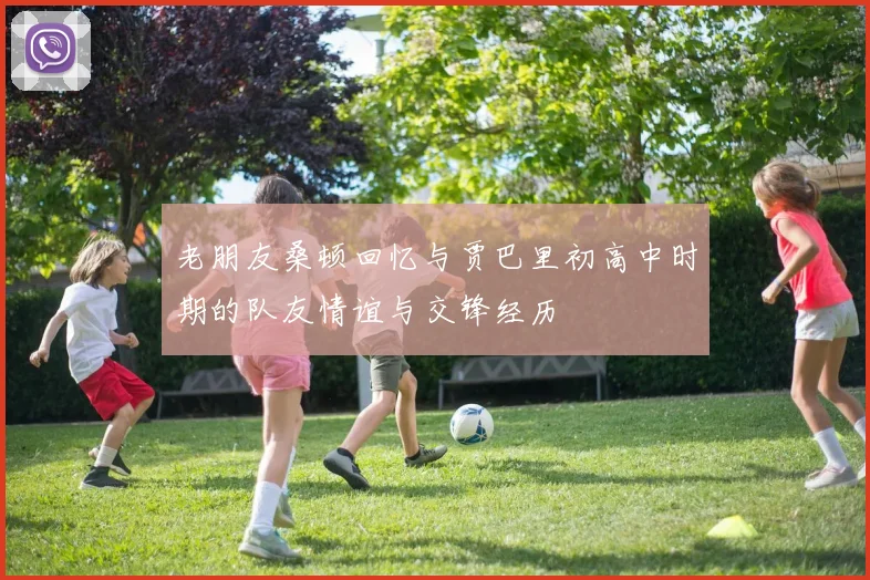 老朋友桑顿回忆与贾巴里初高中时期的队友情谊与交锋经历