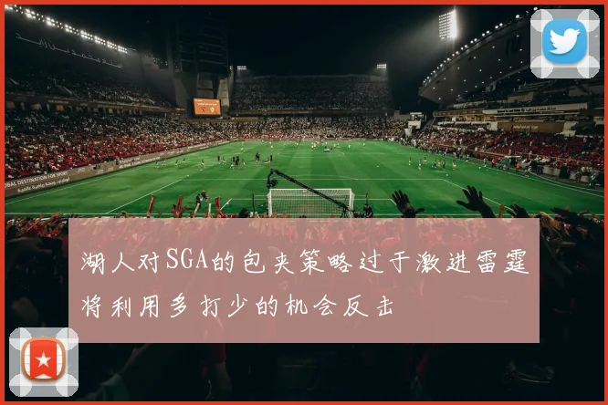 湖人对SGA的包夹策略过于激进雷霆将利用多打少的机会反击