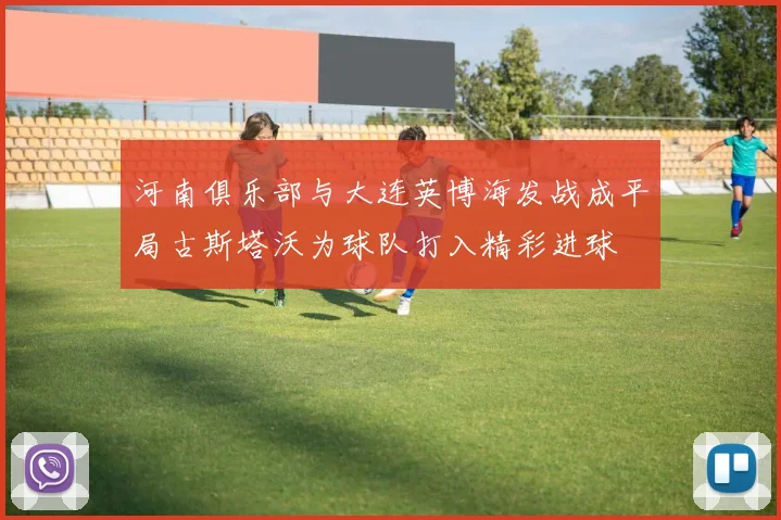河南俱乐部与大连英博海发战成平局古斯塔沃为球队打入精彩进球