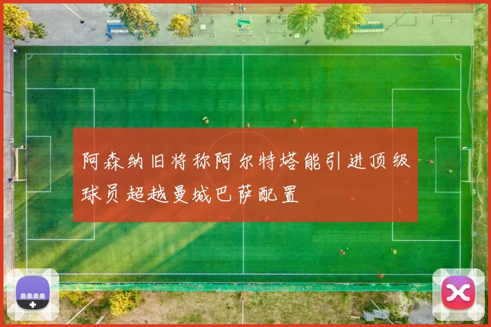 阿森纳旧将称阿尔特塔能引进顶级球员超越曼城巴萨配置