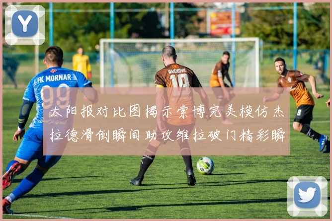太阳报对比图揭示索博完美模仿杰拉德滑倒瞬间助攻维拉破门精彩瞬间
