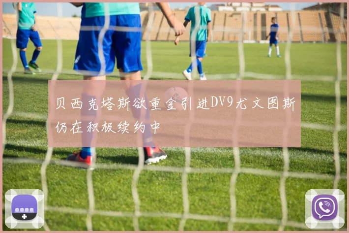 贝西克塔斯欲重金引进DV9尤文图斯仍在积极续约中