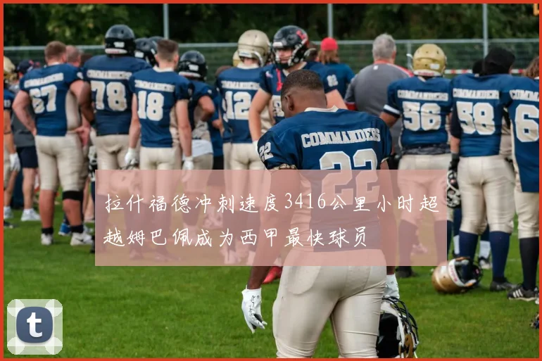 拉什福德冲刺速度3416公里小时超越姆巴佩成为西甲最快球员