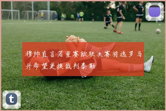 穆帅直言若重赛欧联决赛将选罗马并希望更换裁判泰勒