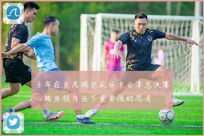 卡布在克尼佩尔采访中分享总决赛心路历程与当下重要性的思考