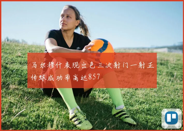 马尔穆什表现出色三次射门一射正传球成功率高达857