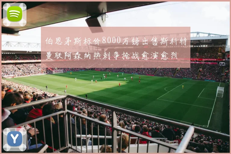伯恩茅斯标价8000万镑出售斯科特曼联阿森纳热刺争抢战愈演愈烈
