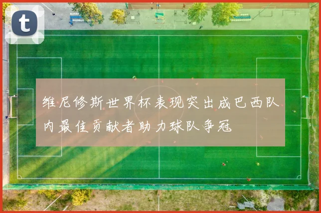 维尼修斯世界杯表现突出成巴西队内最佳贡献者助力球队争冠