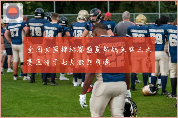 全国女篮锦标赛盛夏热战来临三大赛区将于七月激烈角逐