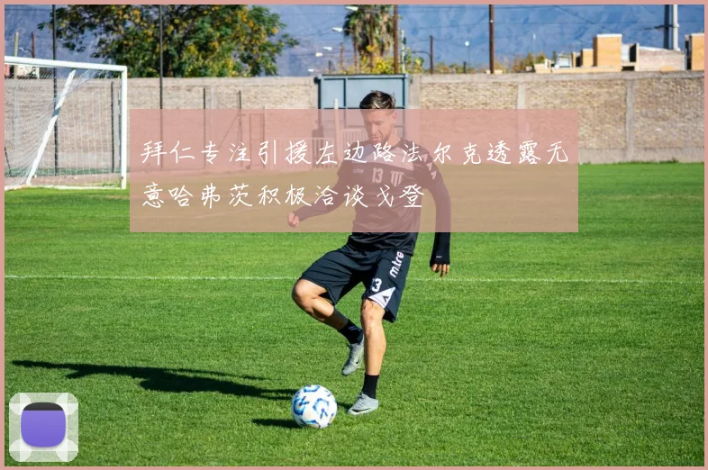 拜仁专注引援左边路法尔克透露无意哈弗茨积极洽谈戈登