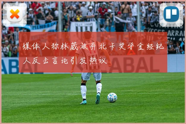 媒体人称林葳放弃北卡奖学金经纪人反击言论引发热议