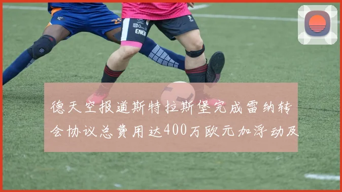 德天空报道斯特拉斯堡完成雷纳转会协议总费用达400万欧元加浮动及分成