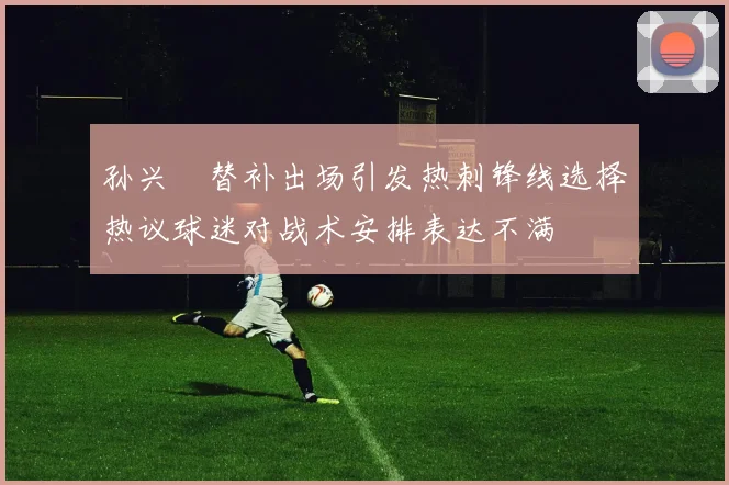 孙兴慜替补出场引发热刺锋线选择热议球迷对战术安排表达不满
