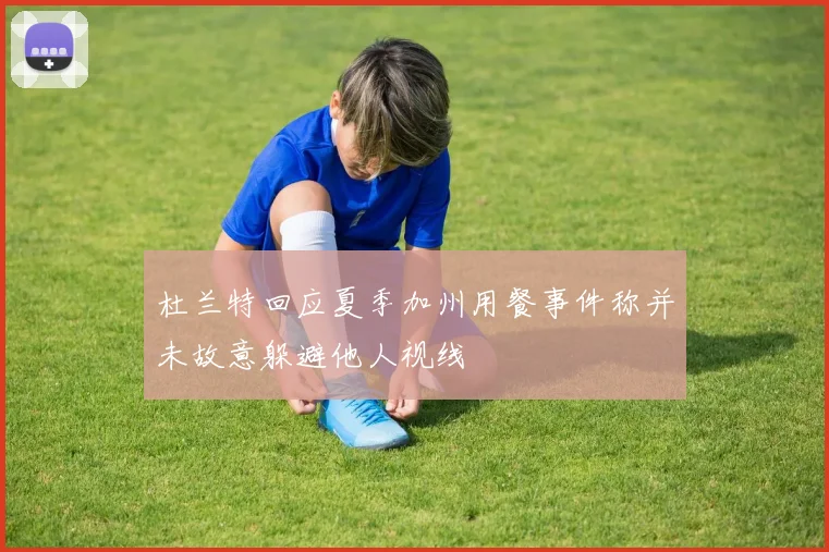 杜兰特回应夏季加州用餐事件称并未故意躲避他人视线