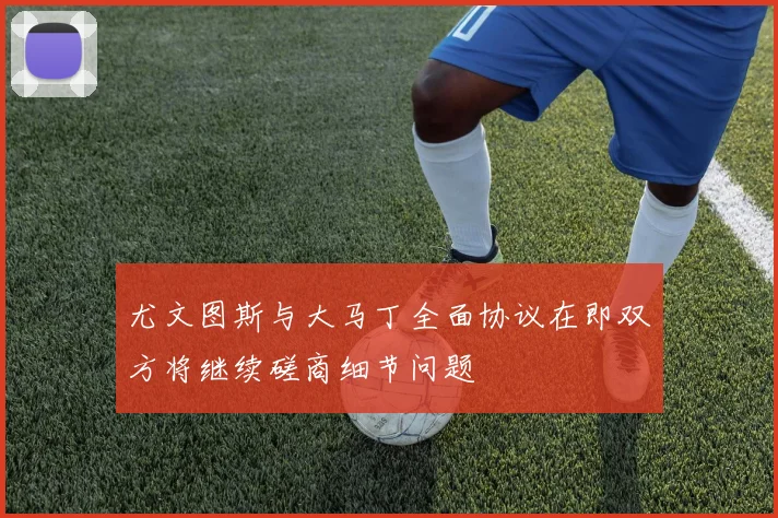 尤文图斯与大马丁全面协议在即双方将继续磋商细节问题