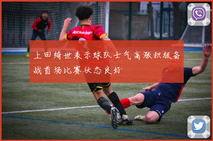 上田绮世表示球队士气高涨积极备战首场比赛状态良好