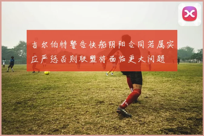 吉尔伯特警告快船阴阳合同若属实应严惩否则联盟将面临更大问题