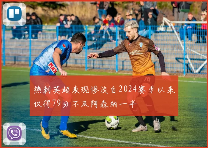 热刺英超表现惨淡自2024赛季以来仅得79分不及阿森纳一半