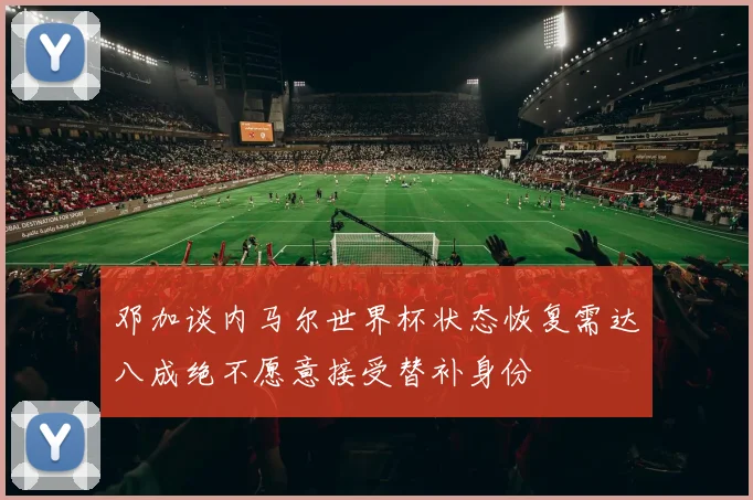 邓加谈内马尔世界杯状态恢复需达八成绝不愿意接受替补身份
