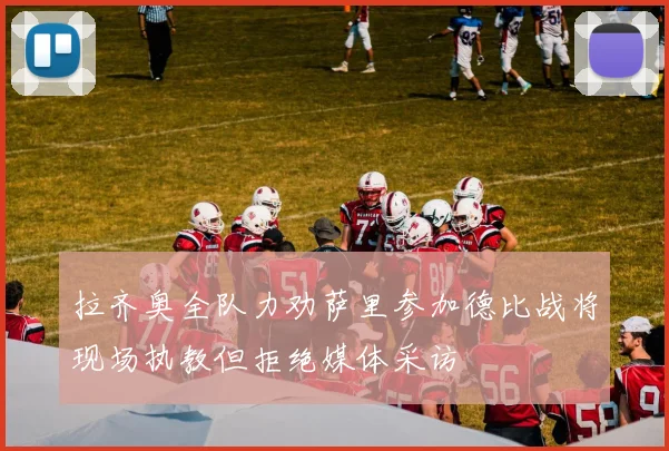 拉齐奥全队力劝萨里参加德比战将现场执教但拒绝媒体采访