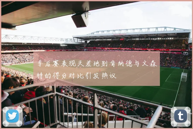 季后赛表现天差地别肯纳德与文森特的得分对比引发热议
