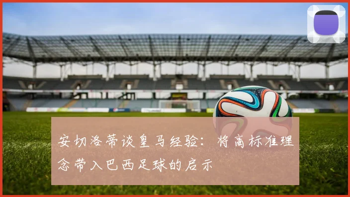 安切洛蒂谈皇马经验：将高标准理念带入巴西足球的启示