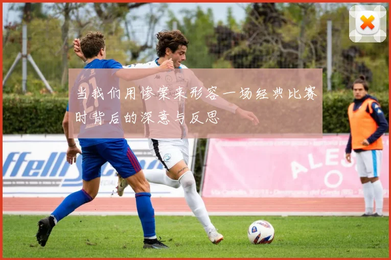 当我们用惨案来形容一场经典比赛时背后的深意与反思