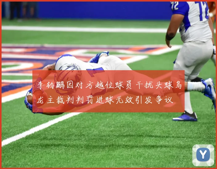 李钧鹏因对方越位球员干扰头球乌龙主裁判判罚进球无效引发争议