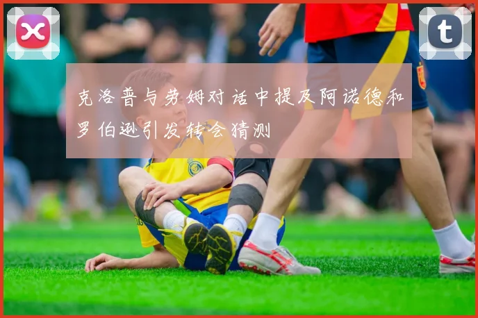 克洛普与劳姆对话中提及阿诺德和罗伯逊引发转会猜测