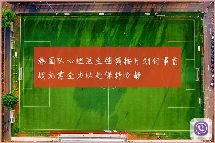 韩国队心理医生强调按计划行事首战无需全力以赴保持冷静