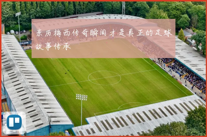 亲历梅西传奇瞬间才是真正的足球故事传承