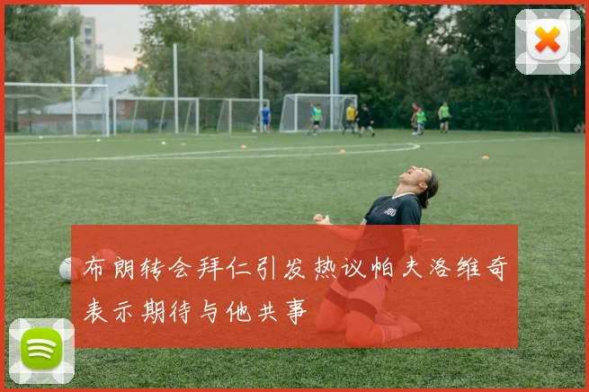 布朗转会拜仁引发热议帕夫洛维奇表示期待与他共事