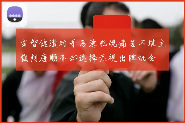 玄智健遭对手恶意犯规痛苦不堪主裁判唐顺齐却选择无视出牌机会
